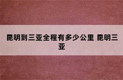 昆明到三亚全程有多少公里 昆明三亚